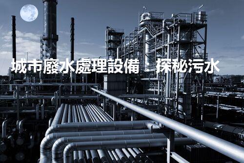 城市廢水處理設備：探秘污水變清流背后的科技！